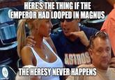 HERE'S THE THING IF THE EMPEROR HAD LOOPED IN MAGNUS 10 imgflip.com ASTROS THE HERESY NEVER HAPPENS
