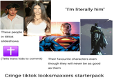 These people in tiktok slideshows + "I'm literally him" (Tells trans kids to commit) Their favourite characters even though they will never be as good as them Cringe tiktok looksmaxxers starterpack