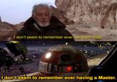 I don't seem to remember ever owning a droid. I don't seem to remember ever having a Master.