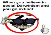 When you believe in social Darwinism and you go extinct