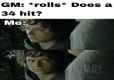 GM: *rolls* Does a 34 hit? Me: RUN DMG