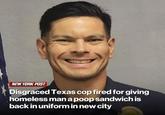 NEW YORK POST Disgraced Texas cop fired for giving homeless man a poop sandwich is back in uniform in new city OLICE OFFICER
