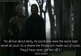 www.gameofquotes.blogspot.com "It's all true about Renly. His proclivities were the worst kept secret at court. It's a shame the throne isn't made out of cocks. They'd have never got him off it." www.gameofquotes - Jaime Lannister