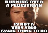RUNNING OVER A PEDESTRIAN IS NOT A VERY YOLO SWAG THING TO DO imgflip.com