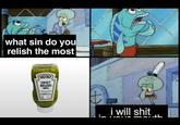 One man's threat is another man's promise This meme is an unexpected departure from the usual format of the 'What sin do you relish the most' series of memes. In it, Squidward informs a customer that he's going to s--- in his mouth for the crime of becoming a bottle of relish.