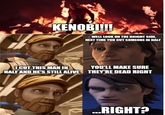 KENOBI!!! WELL LOOK ON THE BRIGHT SIDE, NEXT TIME YOU CUT SOMEONE IN HALF ICUT THIS MAN IN HALF AND HE'S STILL ALIVE YOU'LL MAKE SURE THEY'RE DEAD RIGHT ...RIGHT?