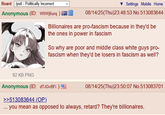 Board /pol/ - Politically Incorrect Anonymous (ID: WOWj6urq ) Settings Mobile Home 08/14/25(Thu)23:48:53 No.513083644 Billionaires are pro-fascism because in they'd be the ones in power in fascism So why are poor and middle class white guys pro- fascism when they'd be losers in fascism as well? 92 KB PNG Anonymous (ID: dTJGvBFi) >>513083644 (OP) 08/14/25(Thu)23:50:07 No.513083701 ... you mean as opposed to always, retard? They're billionaires.