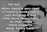 fun fact: Most people you read in history books were just winging it but they wore fancy hats so that made them experts. Wear fancy hats.