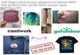 My Self-diagnosed anxiety depression bipolar BPD DID AUDHD EDS GERD POTS starter pack DIAGNOSED WITH SLAY-DHD r/antiwork pronouns xem xyr sare: CLEAN BILL OF HEALTH gofundme AUTISM IS MY SUPERPOWER