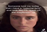 A "TikTok":https://knowyourmeme.com/memes/sites/tiktok screenshot of a woman with text reading, "Someone told me today that I have a 'colonial face' and look like I'm 'fresh off the Mayflower.'"