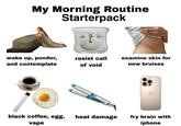My Morning Routine Starterpack wake up, ponder, and contemplate resist call of void examine skin for new bruises black coffee, egg, vape heat damage fry brain with iphone