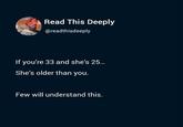 Read This Deeply @readthisdeeply If you're 33 and she's 25... She's older than you. Few will understand this.
