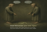 Six Nine Just because you are right doesn't mean the other person is wrong. You just haven't seen life from their angle.