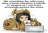 Me consulting the wiki every time a book mentions a vehicle or weapon so I can more accurately picture the scene