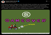 Supper Mario Broth @MarioBrothBlog Ø The demo version of Mario Kart: Double Dash contains an unused Game Over screen. Notably, the smoke graphics used here are humorously called "smork" internally. It is unknown if this is a legitimate misspelling of "smoke" or if the word was deliberately spelled in a funny way. 仮 GAMEOVER smork Source: tcrf.net users "AdolescentSeagull", "Pasta937", https://tcrf.net/File:MKDD_smork.bti_rgba.png