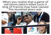 When you realize that a game of old tennis (which killed Louis X king of France) may have caused The Hundred years war. PARIS SNOOP DOGG
