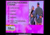LEAST ATTRACTIVE HOBBIES TO WOMEN 1 COMIC BOOKS 2 COSPLAY 3 DEBATING 4 DRINKING 5 "MAGIC: THE GATHERING" CARD GAME talk of the table OCBS MORNINGS SOURCE: DATE PSYCHOLOGY