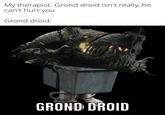 My therapist: Grond droid isn't really, he can't hurt you Grond droid: GROND DROID