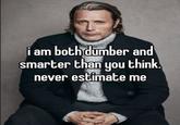 i am both dumber and smarter than you think. never estimate me