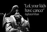 "Lol, your kids have cancer" –Jaghatai Khan