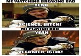 ME WATCHING BREAKING BAD YEAH SCIENCE, BITCH! ME PLAYING DnD YEAH VLAAKITH, ISTIK!