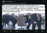 r/memes 11m "If my grandma had wheels..." SA confiscated my Grandma's rostheic legs. This is them escorting er to a waiting area while they spect her legs for hidden weapons nd contraband. ☑ 8 03