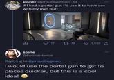josher @proudbugman - 1d if I had a portal gun I'd use it to have sex with my own butt stone 17 179 1,532 @twocantwice Replying to @proudbugman I would use the portal gun to get to places quicker, but this is a cool idea!