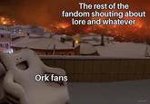 The rest of the fandom shouting about lore and whatever Ork fans
