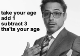 take your age add 1 subtract 3 tha'ts your age