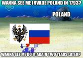 WANNA SEE ME INVADE POLAND IN 1793? POLAND WANNA SEE ME DO IT AGAIN TWO YEARS LATER?