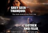 GREY SEER THANQUOL You took everything from me imgflip.com GOTREK AND FELIX I don't even know who you are
