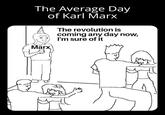 The Average Day of Karl Marx Marx The revolution is coming any day now, I'm sure of it