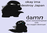 okay ima destroy Japan damn japan was packingheat with the oxygen destroyer