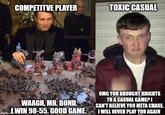 4 COMPETITVE PLAYER TOXIC CASUAL WAAGH, MR. BOND. imgflip...WIN 98-55. GOOD GAME. OMG YOU BROUGHT KNIGHTS TO A CASUAL GAME? I CAN'T BELIEVE YOU META CHASE, I WILL NEVER PLAY YOU AGAIN