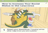 wikiHow How to Increase Your Social Status in the kaijuverse 1 Assert your dominance. T-posing will let other kaiju know you are superior. Q