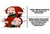 Eldar when pointing out the flaws of humanity 30 Eldar when you point out it wasn't humans who drugfucked Slaanesh into existence