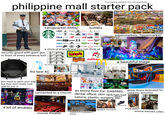 *too many to mention. This isn't everything philippine mall starter pack RICA ER samgyupsal (kbbq) UGG TOMS →BROOKS FILA TM LOTTO Timberland crocs MERRELL LACOSTE adidas Mizuno WOLF - SHEPHERD SKECHERS. new balance H.M G buffets Hush Puppies Wilson ◆Columbia DCSHOECOUBA ITY VANS PUMA Bata GIOVANNI FABIAN "OFF THE WALL" Reebok 10/10 karaoke singers Onitsuka Tiger dadda HOKA OOFOS. asics NIKE UNDER ARMOUR Silstar kuge BECKETT SIMONON OZARK TRAIL Sanük SPERRY Mariens De saucony umbro Kappa BURBERRY a store of every brand you can think of security guard with giant gun in front of every entrance/exit Mang INASAL Kenny Rogers ROASTERS Jollibe Deliciously Healthy ויויויו car mods auto parts store the best AC lots of taking picture spots you need to open your bag but they don't really look and let you in VERE T supermarkets "hypermarket" a beautiful stage FANTA PRIZE connected to a church dental office, skin spa,hair/nail an entire floor for: GAMING, whole floors dedicated for phones, salons, plastic surgery, etc QLED TV childrens activities a lot of arcades movie theater massive tv & appliance stores in parking lot random concerts pay for parking with machine animal themed cafes