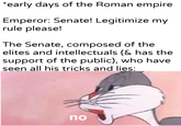 *early days of the Roman empire Emperor: Senate! Legitimize my rule please! The Senate, composed of the elites and intellectuals (& has the support of the public), who have seen all his tricks and lies: u/Khantlerpartesar no