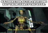 KAZAKHSTAN AFTER EVERYONE BUT THEM LEAVES THE USSR: imgflip.com Well, I guess I'm in charge now