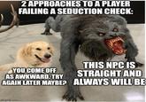 2 APPROACHES TO A PLAYER FAILING A SEDUCTION CHECK: YOU COME OFF AS AWKWARD. TRY AGAIN LATER MAYBE? THIS NPC IS STRAIGHT AND ALWAYS WILL BE imgflip.com