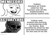 MEME LORE ACTUAL LORE imgflip.com Vulkan torched an Eldar child for the funnies and all the Salamanders burn pointy eared kids Vulkan was tricked into burning a surrendering child by Kurze, was horrified by what he did and was traumatized for the rest of his life