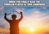 WHEN YOU FINALLY KICK THE PROBLEM PLAYER IN YOUR CAMPAIGN imgflip.com