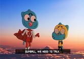 GUMBALL, WE NEED TO TALK.