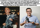FUNFACT: Roland Emmerich and Michael Dougherty are the only two openly gay men to have directed a feature length Godzilla film. They directed GODZILLA (1998) and Godzilla King of the Monsters (2019) respectively G D G-7.1