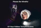 Please Be Mindful Of Your Fellow Torture Victims