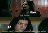 Plans change Player GM No they don't. Otherwise they wouldn't be called a plan.
