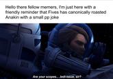 Hello there fellow memers, I'm just here with a friendly reminder that Fives has canonically roasted Anakin with a small pp joke Are your scopes... Jedi-issue, sir?