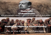 Gabriele D'Annunzio Will you pease Listen? I am not a Fascist nor its Father! Political History Community He is the Father of Fascism!