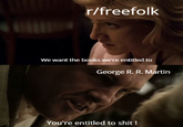 r/freefolk We want the books we're entitled to George R. R. Martin You're entitled to s---!