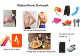 Athletic Distance Runner Starterpack A Built like one of these body types The "flashy" one vs the "simple" one Spends all day on these Average meal size yet gains zero pounds